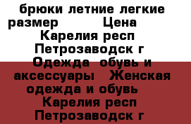 брюки летние легкие.размер 44-46 › Цена ­ 500 - Карелия респ., Петрозаводск г. Одежда, обувь и аксессуары » Женская одежда и обувь   . Карелия респ.,Петрозаводск г.